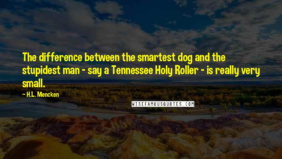 H.L. Mencken Quotes: The difference between the smartest dog and the stupidest man - say a Tennessee Holy Roller - is really very small.