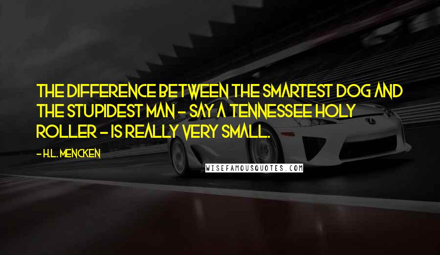 H.L. Mencken Quotes: The difference between the smartest dog and the stupidest man - say a Tennessee Holy Roller - is really very small.