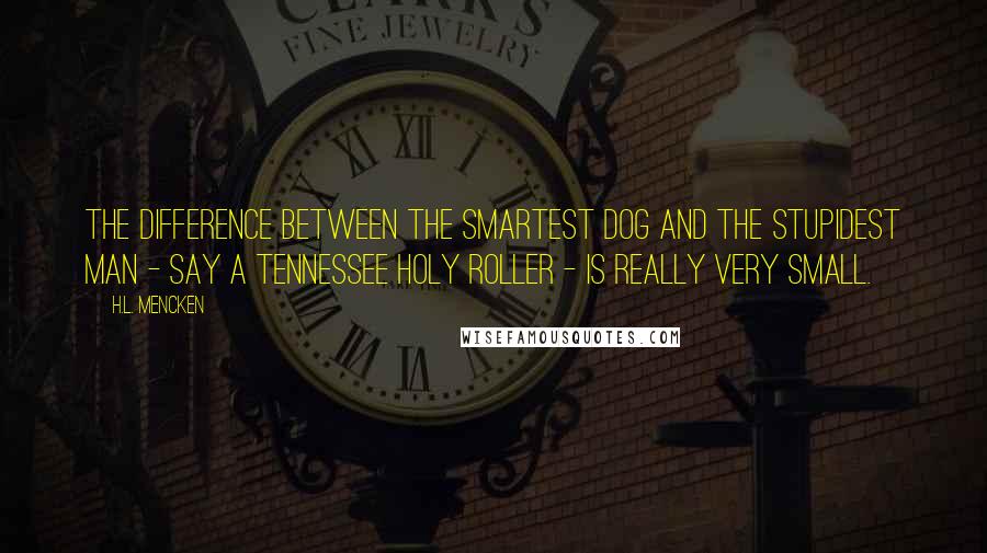 H.L. Mencken Quotes: The difference between the smartest dog and the stupidest man - say a Tennessee Holy Roller - is really very small.