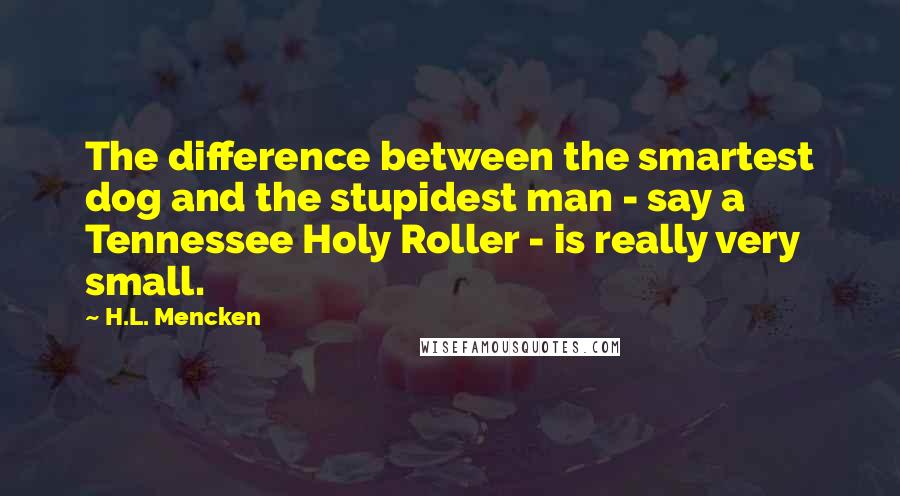 H.L. Mencken Quotes: The difference between the smartest dog and the stupidest man - say a Tennessee Holy Roller - is really very small.