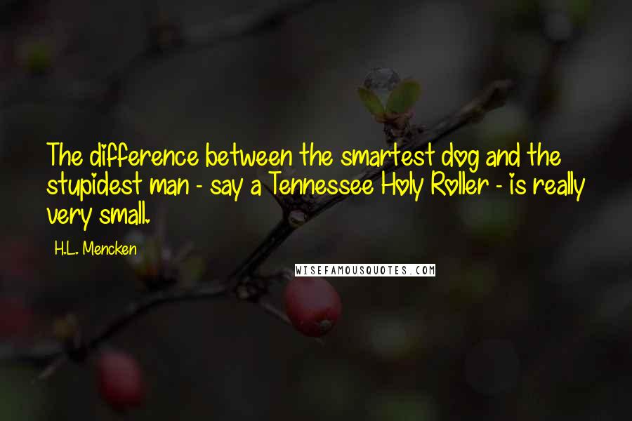 H.L. Mencken Quotes: The difference between the smartest dog and the stupidest man - say a Tennessee Holy Roller - is really very small.