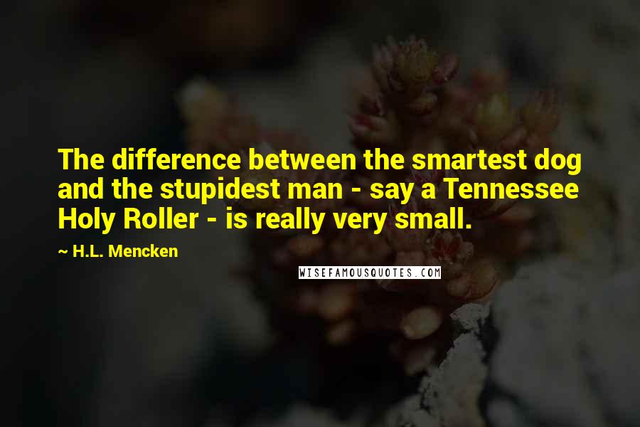 H.L. Mencken Quotes: The difference between the smartest dog and the stupidest man - say a Tennessee Holy Roller - is really very small.