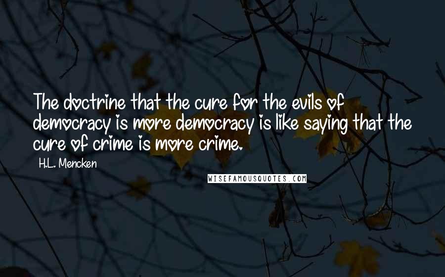 H.L. Mencken Quotes: The doctrine that the cure for the evils of democracy is more democracy is like saying that the cure of crime is more crime.