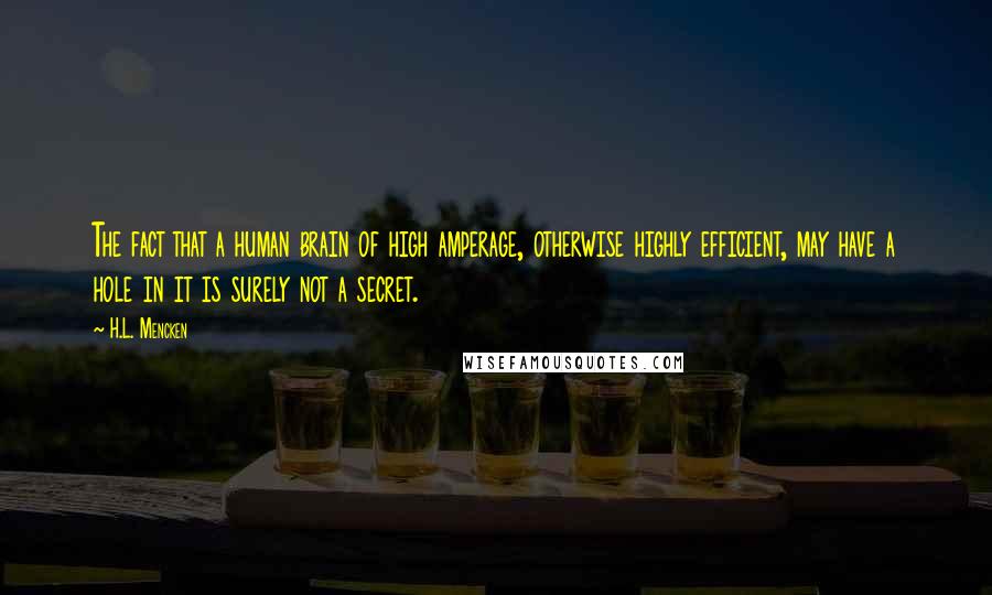 H.L. Mencken Quotes: The fact that a human brain of high amperage, otherwise highly efficient, may have a hole in it is surely not a secret.