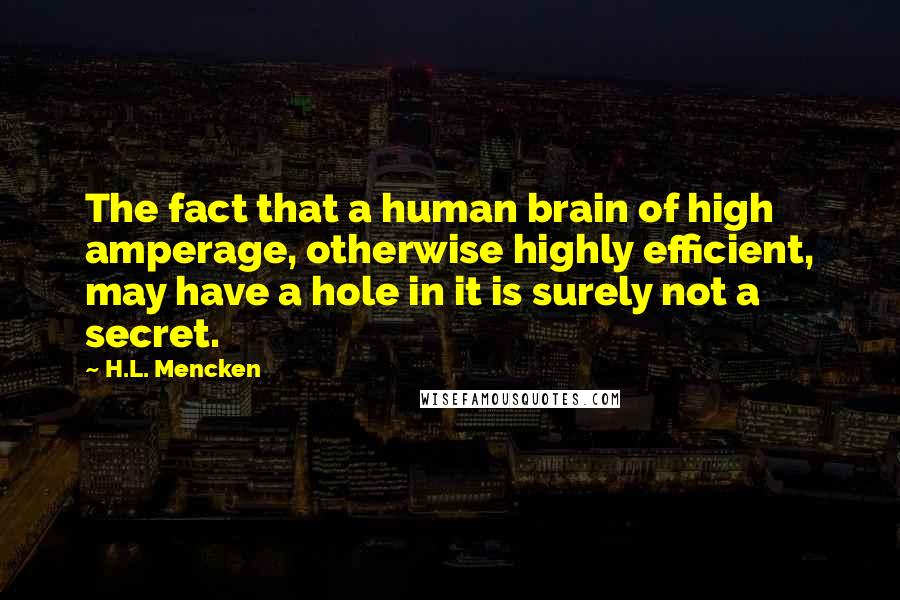 H.L. Mencken Quotes: The fact that a human brain of high amperage, otherwise highly efficient, may have a hole in it is surely not a secret.