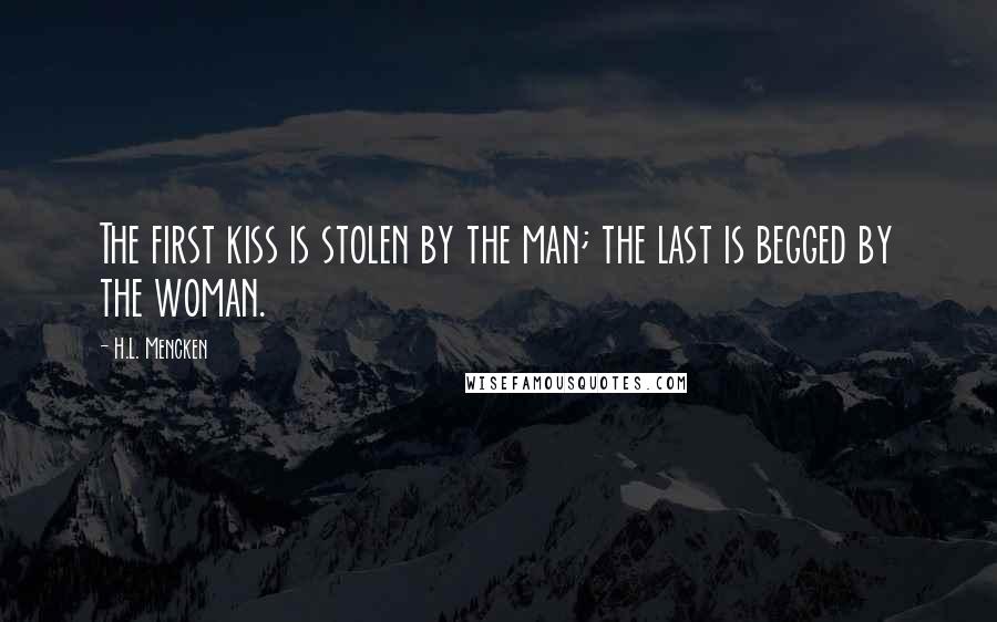 H.L. Mencken Quotes: The first kiss is stolen by the man; the last is begged by the woman.