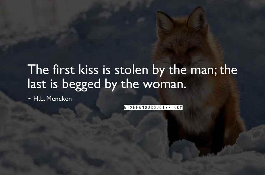 H.L. Mencken Quotes: The first kiss is stolen by the man; the last is begged by the woman.