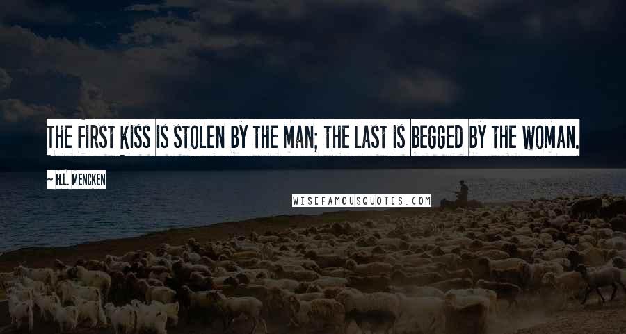 H.L. Mencken Quotes: The first kiss is stolen by the man; the last is begged by the woman.