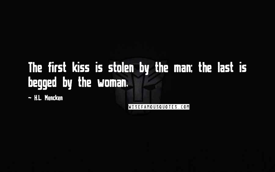 H.L. Mencken Quotes: The first kiss is stolen by the man; the last is begged by the woman.