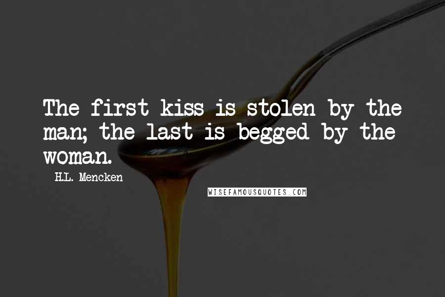 H.L. Mencken Quotes: The first kiss is stolen by the man; the last is begged by the woman.