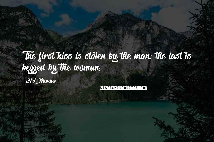 H.L. Mencken Quotes: The first kiss is stolen by the man; the last is begged by the woman.