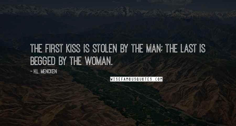 H.L. Mencken Quotes: The first kiss is stolen by the man; the last is begged by the woman.