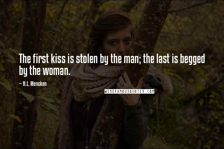 H.L. Mencken Quotes: The first kiss is stolen by the man; the last is begged by the woman.