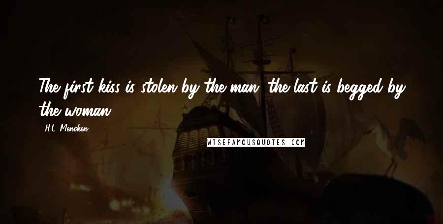 H.L. Mencken Quotes: The first kiss is stolen by the man; the last is begged by the woman.