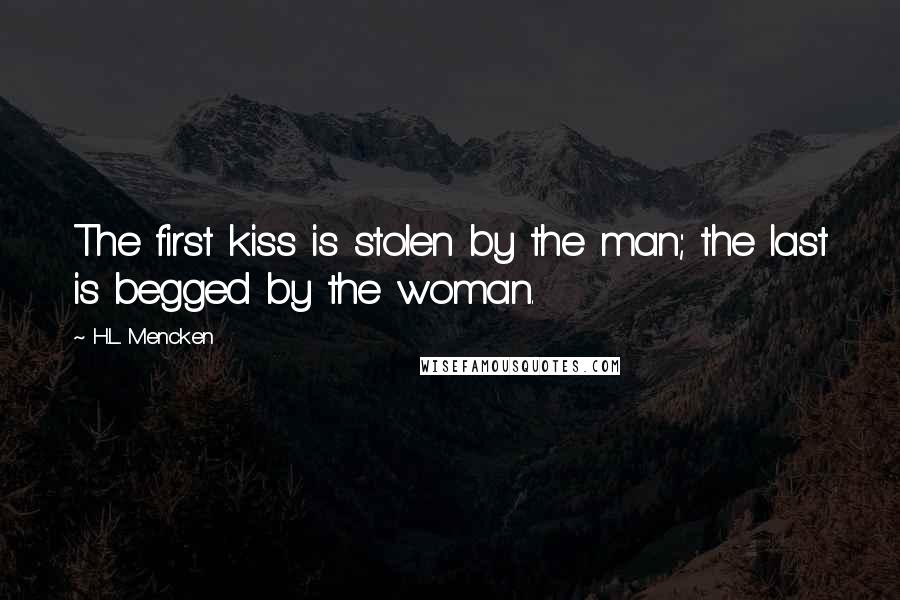 H.L. Mencken Quotes: The first kiss is stolen by the man; the last is begged by the woman.