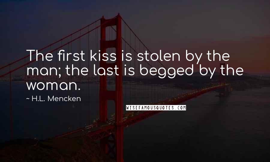 H.L. Mencken Quotes: The first kiss is stolen by the man; the last is begged by the woman.