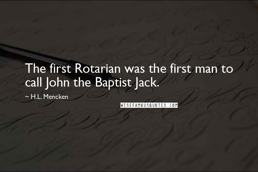 H.L. Mencken Quotes: The first Rotarian was the first man to call John the Baptist Jack.