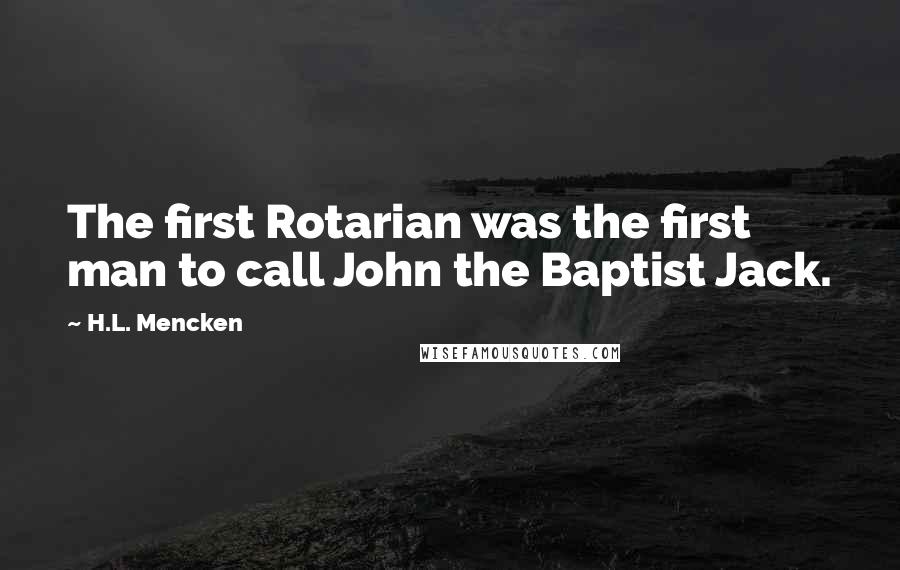 H.L. Mencken Quotes: The first Rotarian was the first man to call John the Baptist Jack.