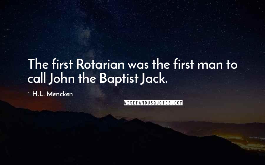 H.L. Mencken Quotes: The first Rotarian was the first man to call John the Baptist Jack.