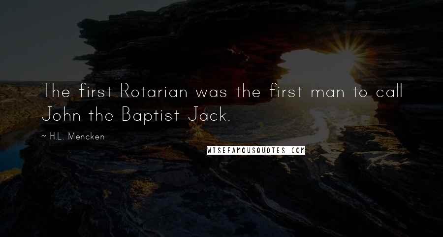 H.L. Mencken Quotes: The first Rotarian was the first man to call John the Baptist Jack.