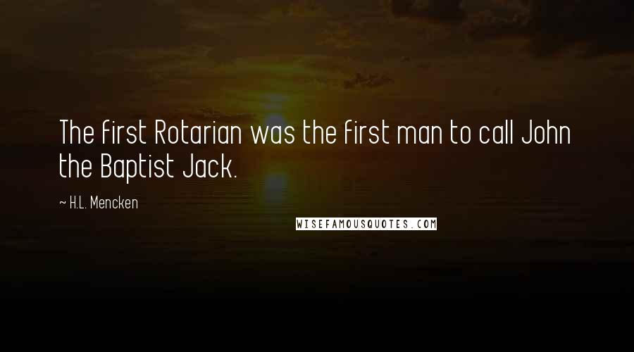 H.L. Mencken Quotes: The first Rotarian was the first man to call John the Baptist Jack.