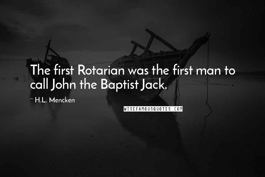H.L. Mencken Quotes: The first Rotarian was the first man to call John the Baptist Jack.