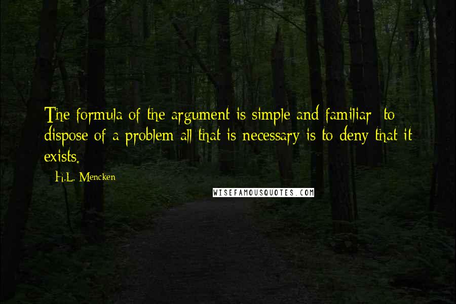 H.L. Mencken Quotes: The formula of the argument is simple and familiar: to dispose of a problem all that is necessary is to deny that it exists.