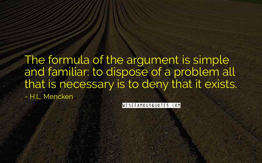 H.L. Mencken Quotes: The formula of the argument is simple and familiar: to dispose of a problem all that is necessary is to deny that it exists.