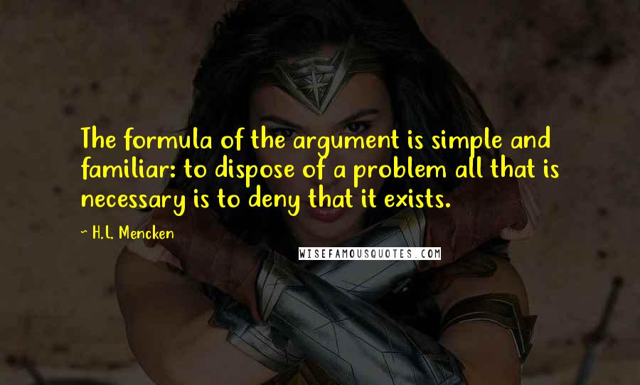 H.L. Mencken Quotes: The formula of the argument is simple and familiar: to dispose of a problem all that is necessary is to deny that it exists.