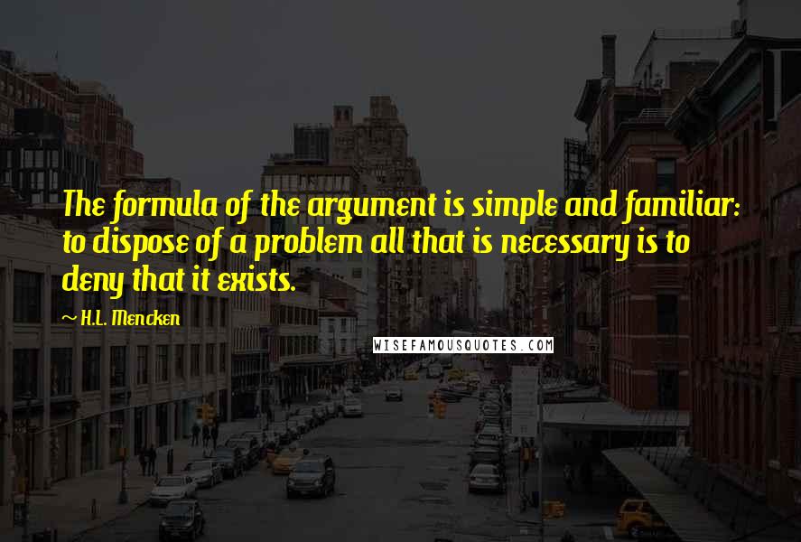 H.L. Mencken Quotes: The formula of the argument is simple and familiar: to dispose of a problem all that is necessary is to deny that it exists.