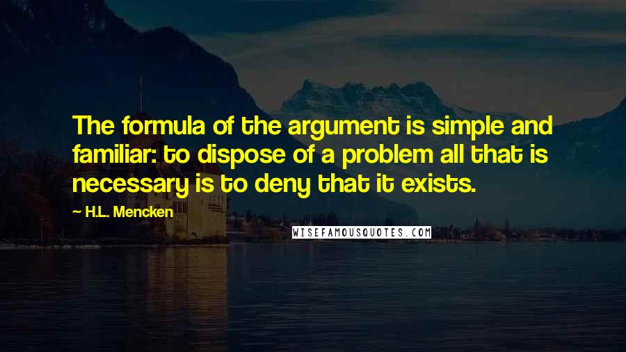 H.L. Mencken Quotes: The formula of the argument is simple and familiar: to dispose of a problem all that is necessary is to deny that it exists.