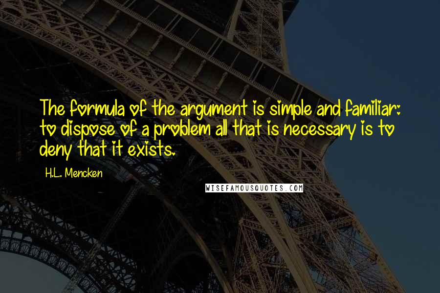 H.L. Mencken Quotes: The formula of the argument is simple and familiar: to dispose of a problem all that is necessary is to deny that it exists.