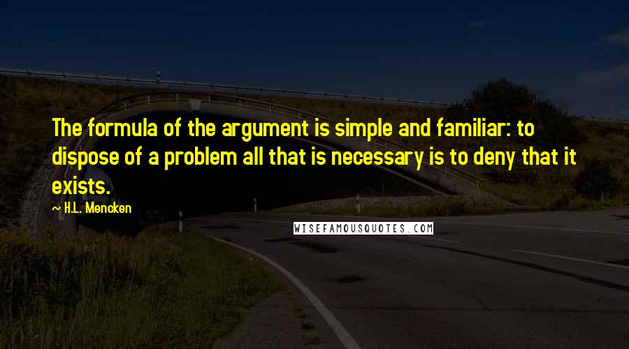 H.L. Mencken Quotes: The formula of the argument is simple and familiar: to dispose of a problem all that is necessary is to deny that it exists.
