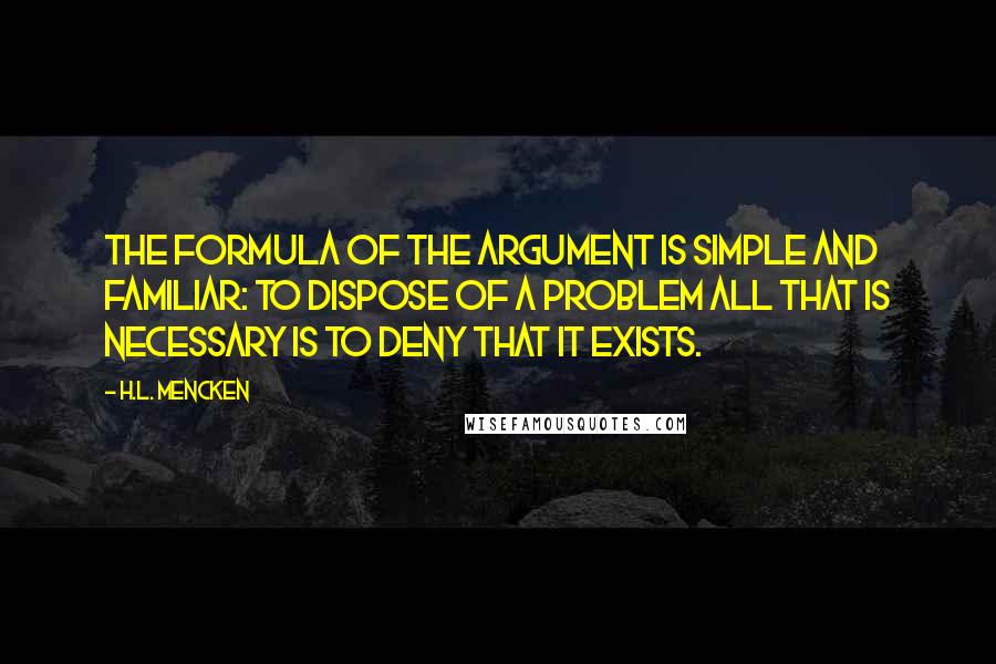 H.L. Mencken Quotes: The formula of the argument is simple and familiar: to dispose of a problem all that is necessary is to deny that it exists.
