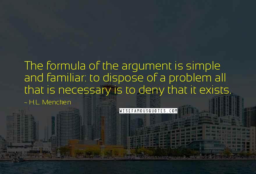 H.L. Mencken Quotes: The formula of the argument is simple and familiar: to dispose of a problem all that is necessary is to deny that it exists.
