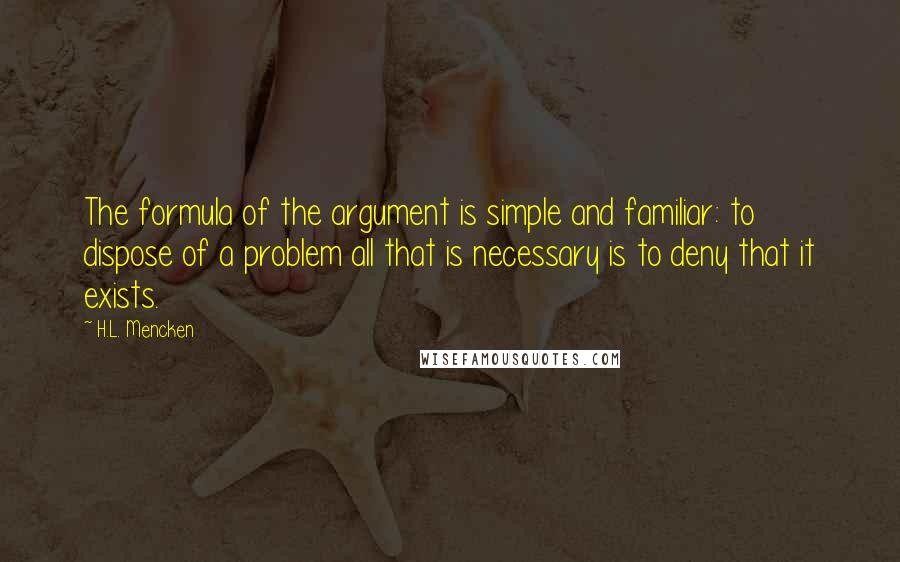 H.L. Mencken Quotes: The formula of the argument is simple and familiar: to dispose of a problem all that is necessary is to deny that it exists.