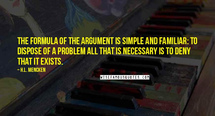H.L. Mencken Quotes: The formula of the argument is simple and familiar: to dispose of a problem all that is necessary is to deny that it exists.