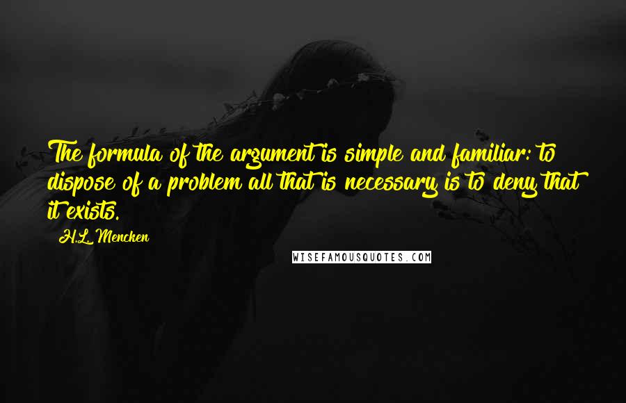 H.L. Mencken Quotes: The formula of the argument is simple and familiar: to dispose of a problem all that is necessary is to deny that it exists.