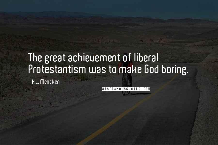 H.L. Mencken Quotes: The great achievement of liberal Protestantism was to make God boring.