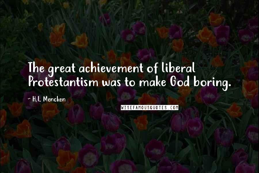 H.L. Mencken Quotes: The great achievement of liberal Protestantism was to make God boring.