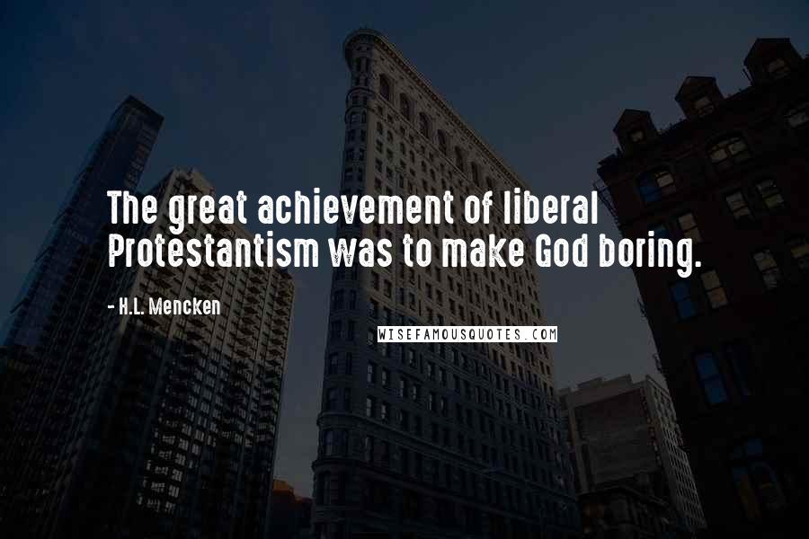 H.L. Mencken Quotes: The great achievement of liberal Protestantism was to make God boring.