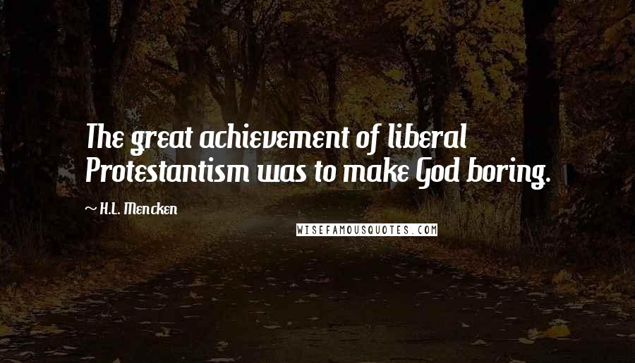 H.L. Mencken Quotes: The great achievement of liberal Protestantism was to make God boring.