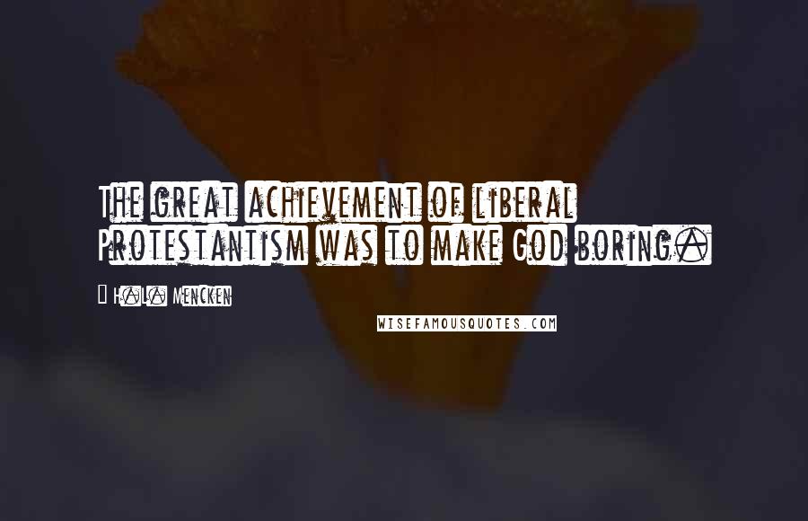 H.L. Mencken Quotes: The great achievement of liberal Protestantism was to make God boring.