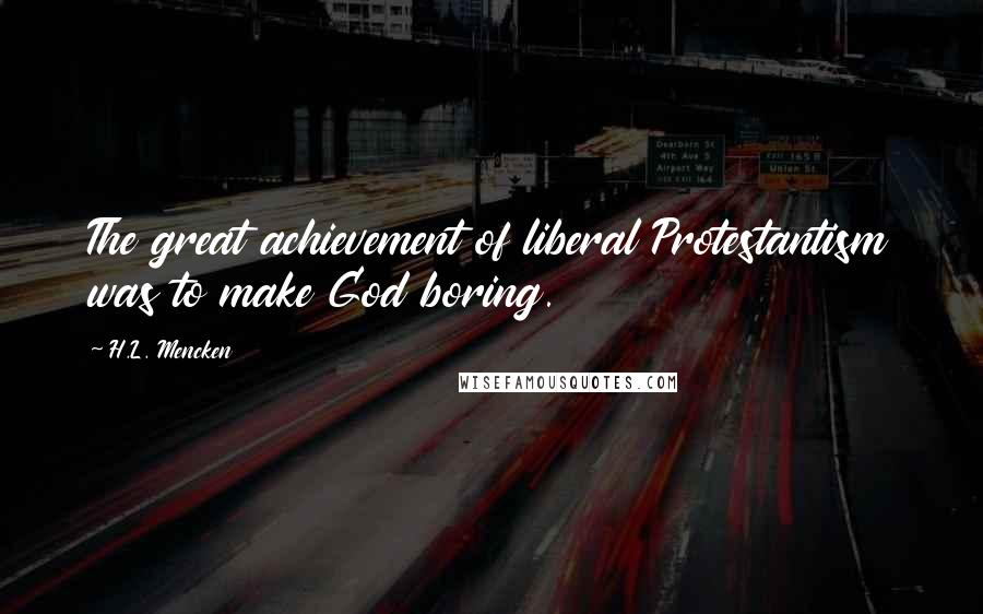 H.L. Mencken Quotes: The great achievement of liberal Protestantism was to make God boring.