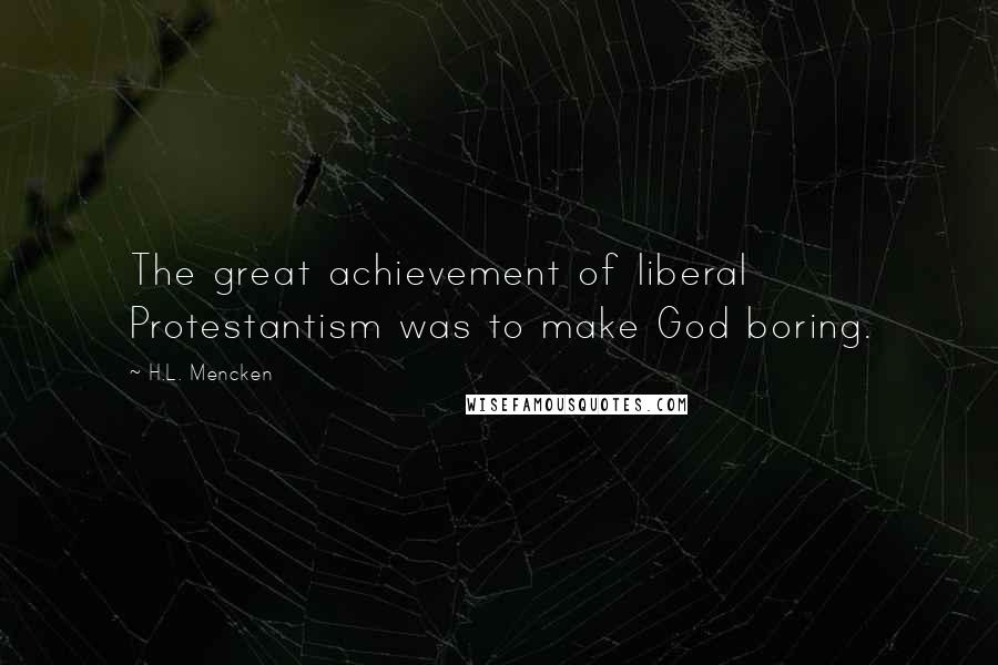 H.L. Mencken Quotes: The great achievement of liberal Protestantism was to make God boring.