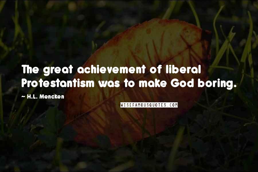 H.L. Mencken Quotes: The great achievement of liberal Protestantism was to make God boring.