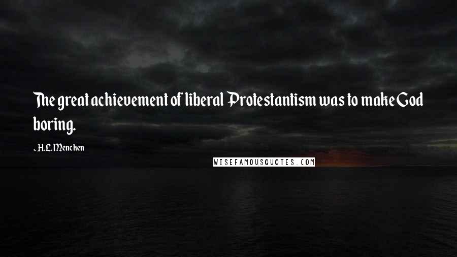 H.L. Mencken Quotes: The great achievement of liberal Protestantism was to make God boring.