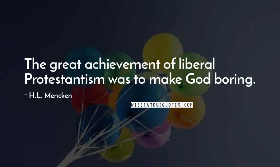 H.L. Mencken Quotes: The great achievement of liberal Protestantism was to make God boring.