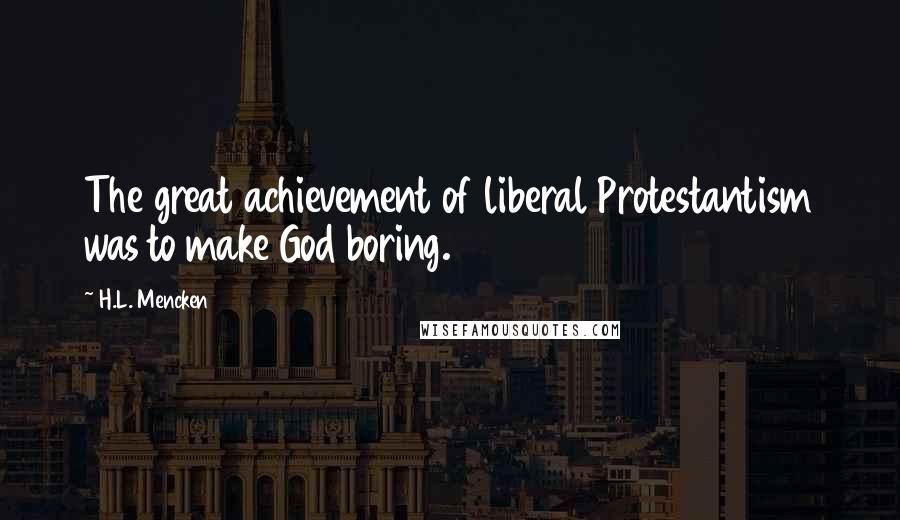 H.L. Mencken Quotes: The great achievement of liberal Protestantism was to make God boring.