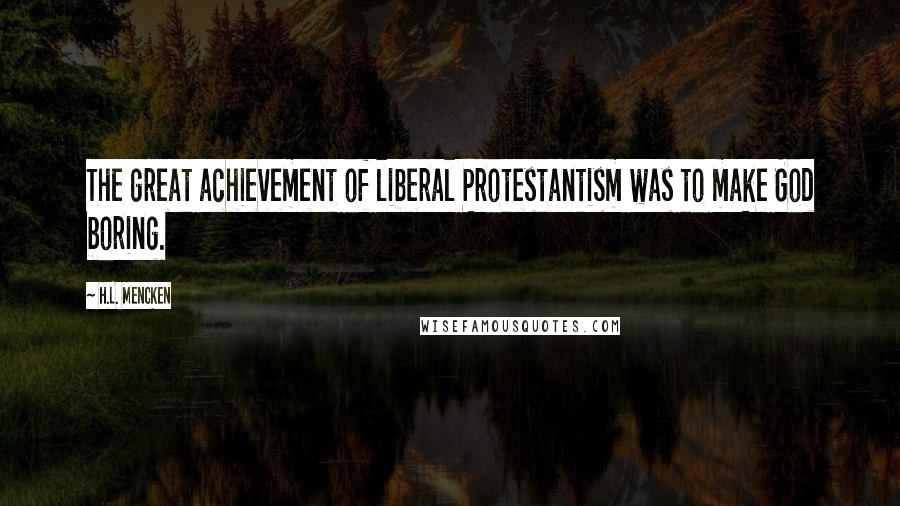 H.L. Mencken Quotes: The great achievement of liberal Protestantism was to make God boring.